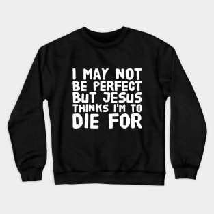 I may not be perfect but jesus thinks I'm to die for Crewneck Sweatshirt